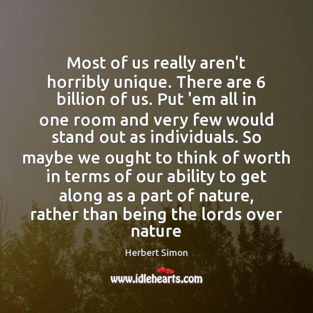 Most of us really aren’t horribly unique. There are 6 billion of us. Herbert Simon Picture Quote