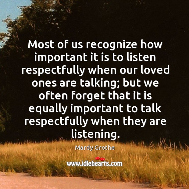 Most of us recognize how important it is to listen respectfully when Mardy Grothe Picture Quote