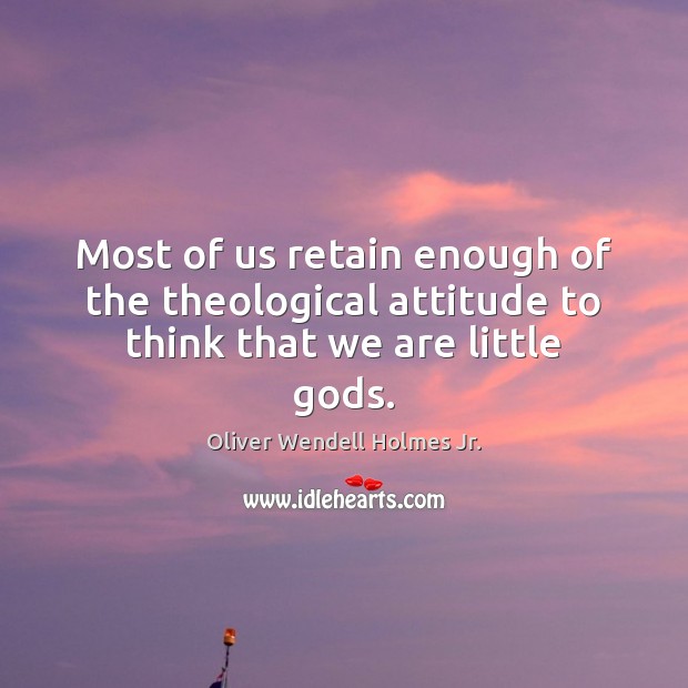Most of us retain enough of the theological attitude to think that we are little Gods. Oliver Wendell Holmes Jr. Picture Quote