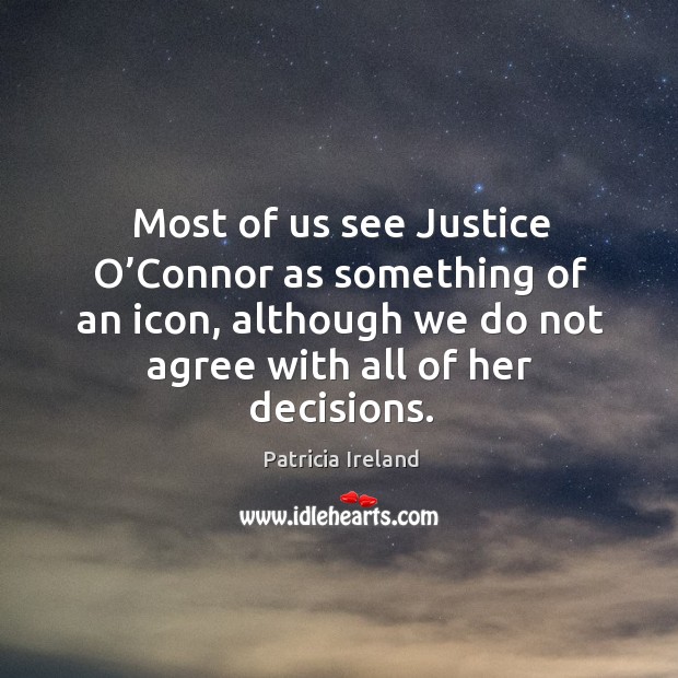 Most of us see justice o’connor as something of an icon, although we do not agree with all of her decisions. Patricia Ireland Picture Quote