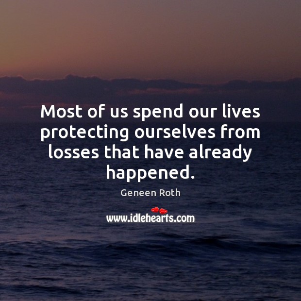 Most of us spend our lives protecting ourselves from losses that have already happened. Geneen Roth Picture Quote