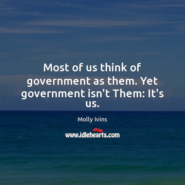 Most of us think of government as them. Yet government isn’t Them: It’s us. Molly Ivins Picture Quote