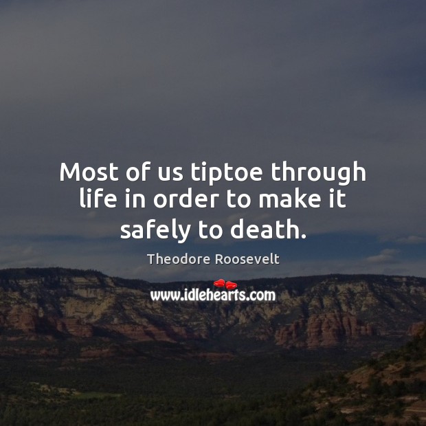 Most of us tiptoe through life in order to make it safely to death. Theodore Roosevelt Picture Quote