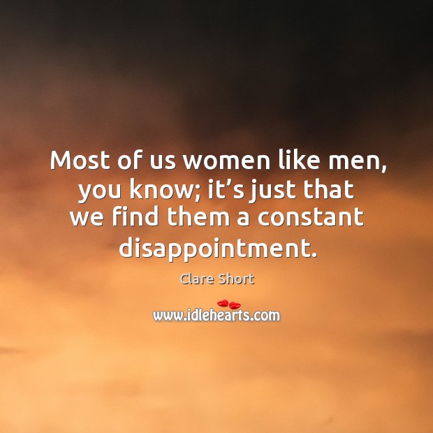 Most of us women like men, you know; it’s just that we find them a constant disappointment. Clare Short Picture Quote