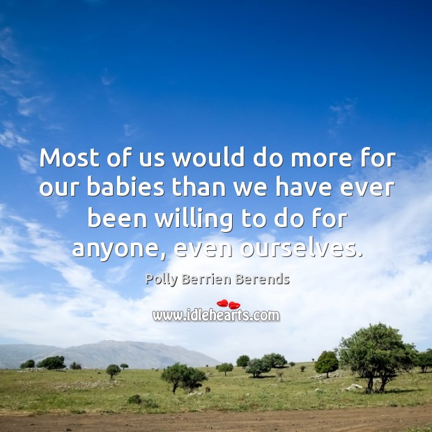 Most of us would do more for our babies than we have ever been willing to do for anyone, even ourselves. Polly Berrien Berends Picture Quote