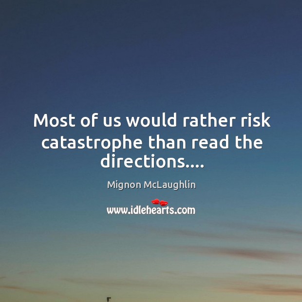 Most of us would rather risk catastrophe than read the directions…. Image