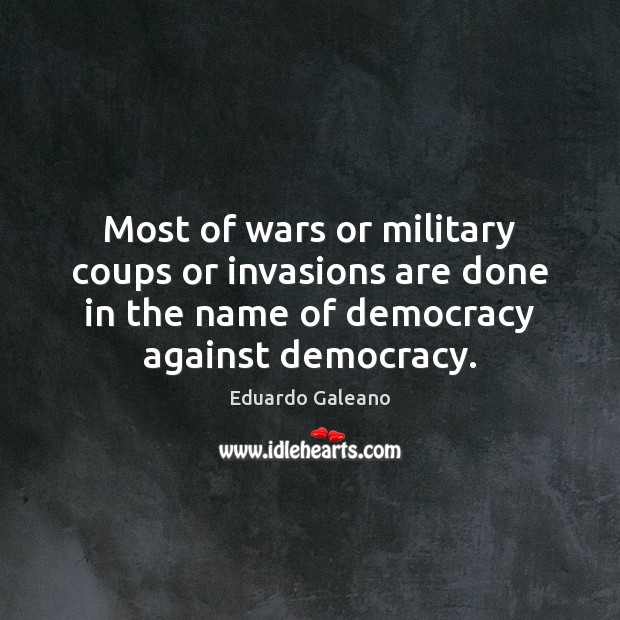 Most of wars or military coups or invasions are done in the Eduardo Galeano Picture Quote