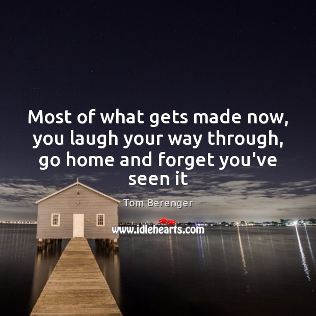 Most of what gets made now, you laugh your way through, go home and forget you’ve seen it Tom Berenger Picture Quote
