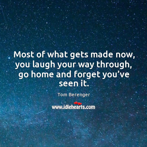 Most of what gets made now, you laugh your way through, go home and forget you’ve seen it. Tom Berenger Picture Quote