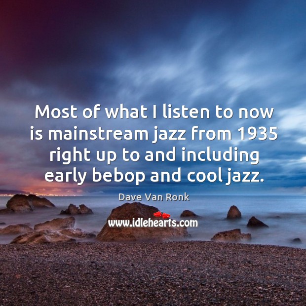 Most of what I listen to now is mainstream jazz from 1935 right up to and including early bebop and cool jazz. Dave Van Ronk Picture Quote