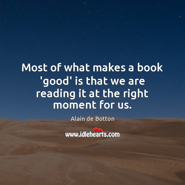 Most of what makes a book ‘good’ is that we are reading it at the right moment for us. Alain de Botton Picture Quote