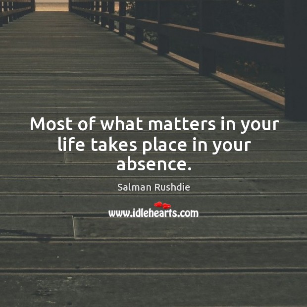 Most of what matters in your life takes place in your absence. Salman Rushdie Picture Quote