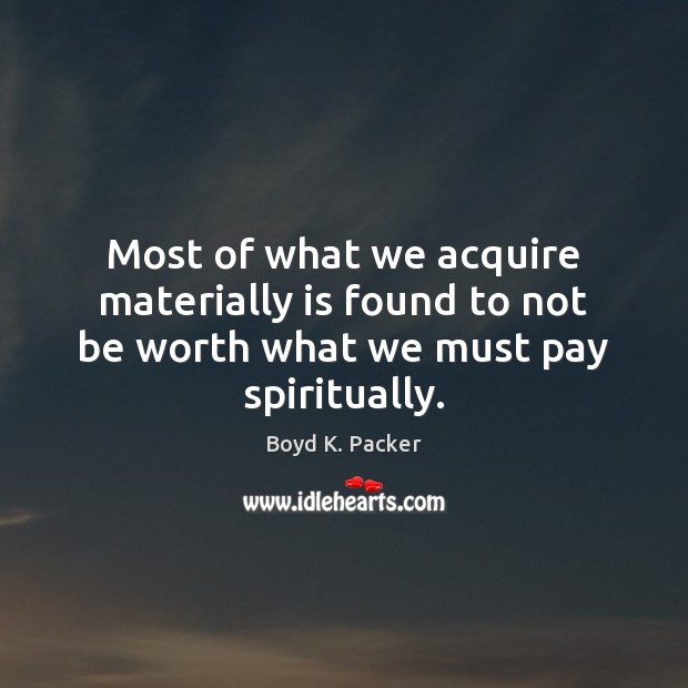 Most of what we acquire materially is found to not be worth what we must pay spiritually. Boyd K. Packer Picture Quote