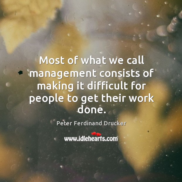 Most of what we call management consists of making it difficult for people to get their work done. Peter Ferdinand Drucker Picture Quote
