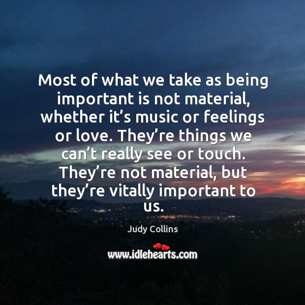 Most of what we take as being important is not material, whether it’s music or feelings or love. Judy Collins Picture Quote