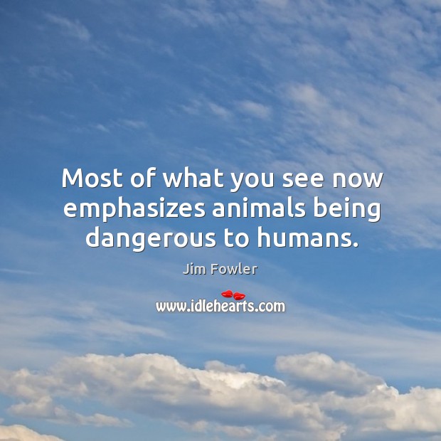 Most of what you see now emphasizes animals being dangerous to humans. Jim Fowler Picture Quote