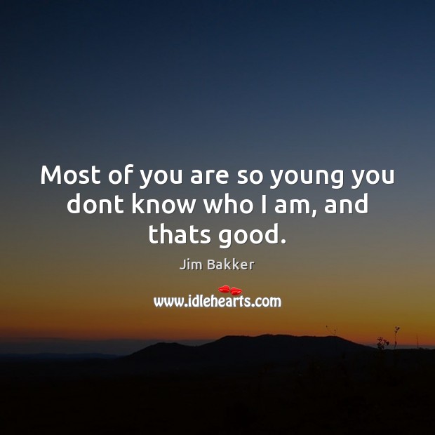 Most of you are so young you dont know who I am, and thats good. Jim Bakker Picture Quote
