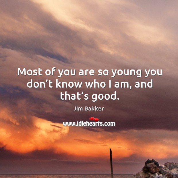 Most of you are so young you don’t know who I am, and that’s good. Jim Bakker Picture Quote
