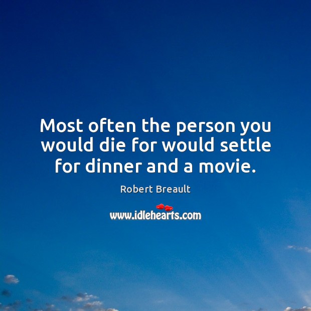 Most often the person you would die for would settle for dinner and a movie. Robert Breault Picture Quote