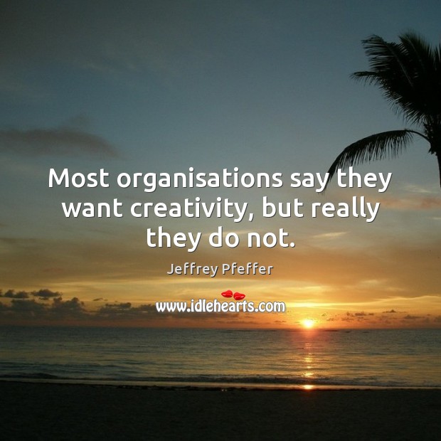 Most organisations say they want creativity, but really they do not. 