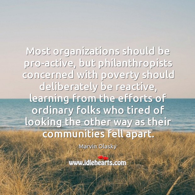 Most organizations should be pro-active, but philanthropists concerned with poverty should Marvin Olasky Picture Quote