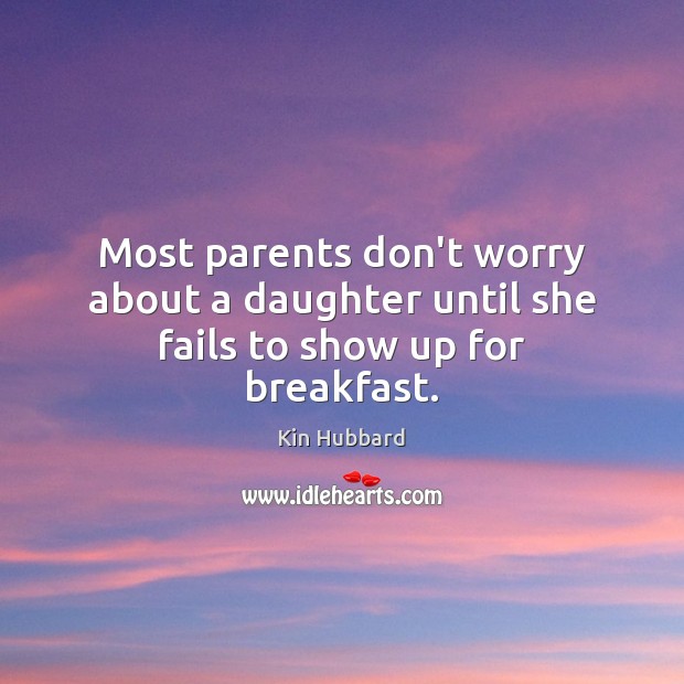 Most parents don’t worry about a daughter until she fails to show up for breakfast. Kin Hubbard Picture Quote
