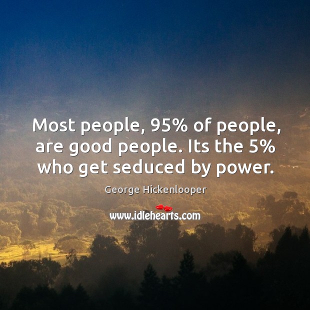Most people, 95% of people, are good people. Its the 5% who get seduced by power. Image