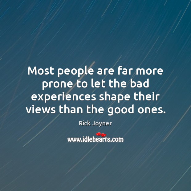 Most people are far more prone to let the bad experiences shape Image