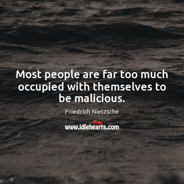 Most people are far too much occupied with themselves to be malicious. 