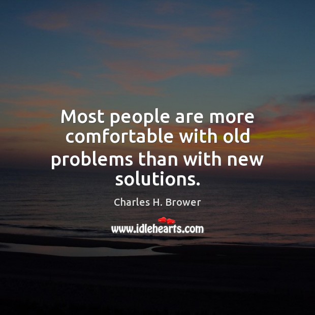 Most people are more comfortable with old problems than with new solutions. Charles H. Brower Picture Quote