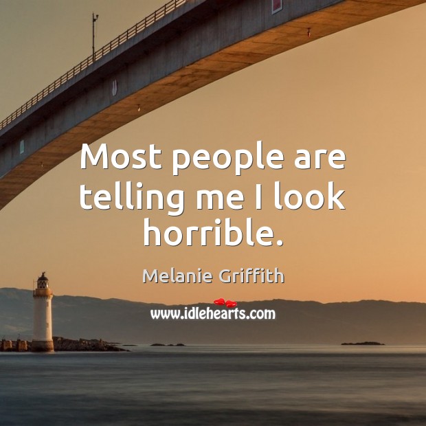 Most people are telling me I look horrible. Melanie Griffith Picture Quote
