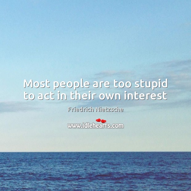 Most people are too stupid to act in their own interest Friedrich Nietzsche Picture Quote
