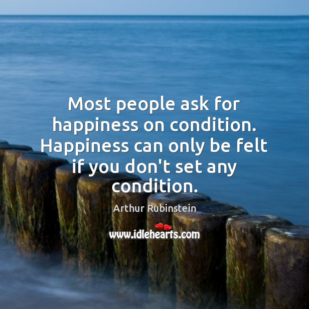 Most people ask for happiness on condition. Happiness can only be felt Arthur Rubinstein Picture Quote