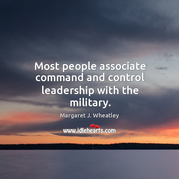 Most people associate command and control leadership with the military. Margaret J. Wheatley Picture Quote