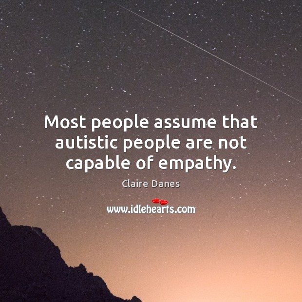 Most people assume that autistic people are not capable of empathy. Claire Danes Picture Quote