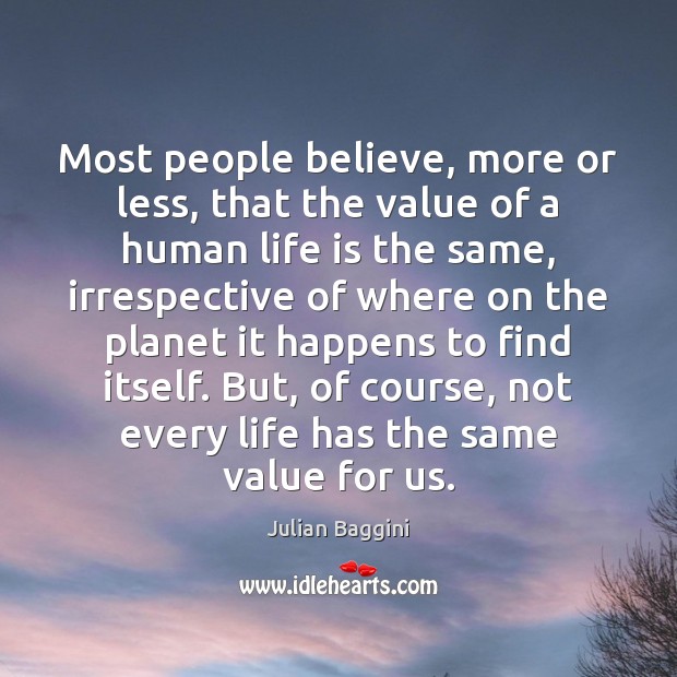 Most people believe, more or less, that the value of a human Julian Baggini Picture Quote