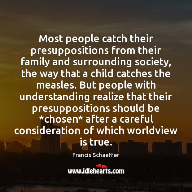 Most people catch their presuppositions from their family and surrounding society, the Francis Schaeffer Picture Quote