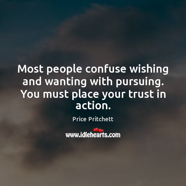Most people confuse wishing and wanting with pursuing. You must place your Image