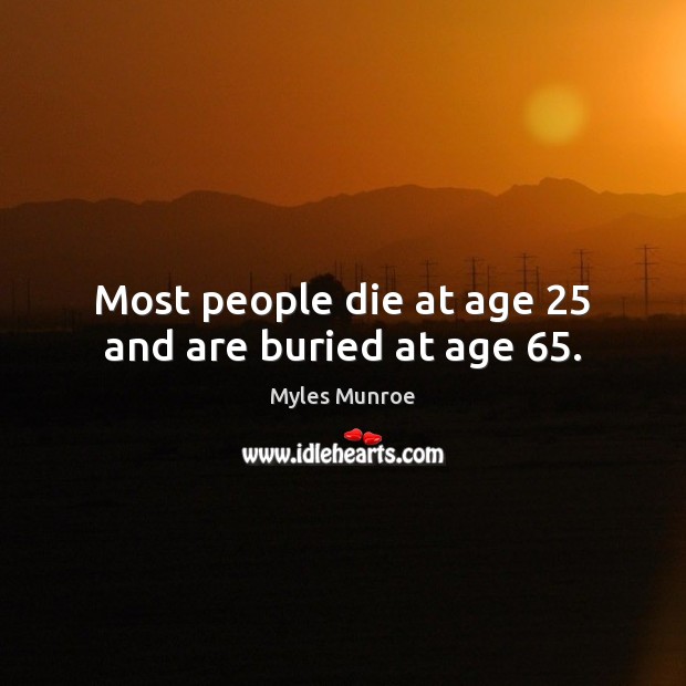 Most people die at age 25 and are buried at age 65. Myles Munroe Picture Quote