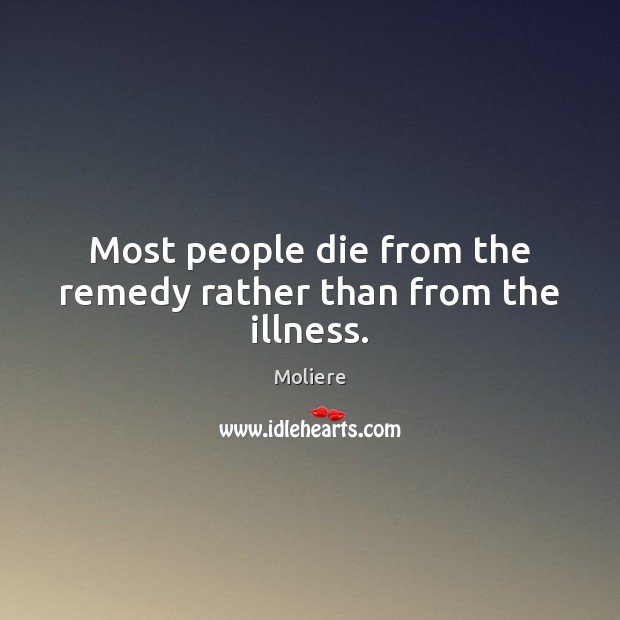 Most people die from the remedy rather than from the illness. Image