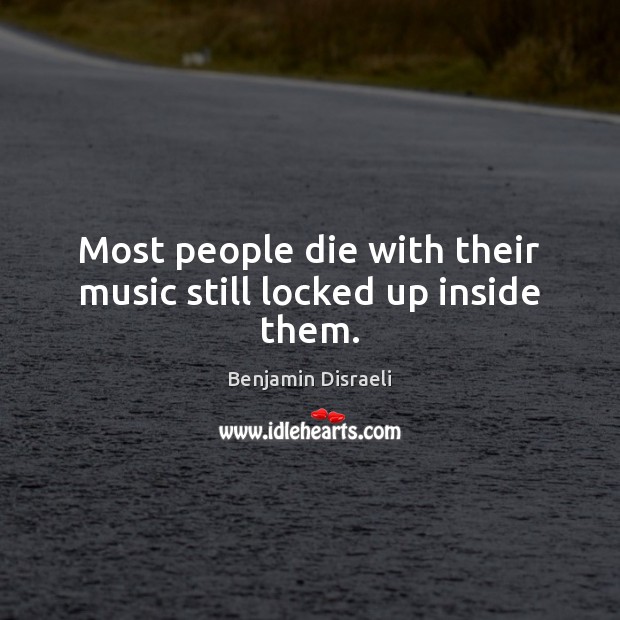 Most people die with their music still locked up inside them. Benjamin Disraeli Picture Quote