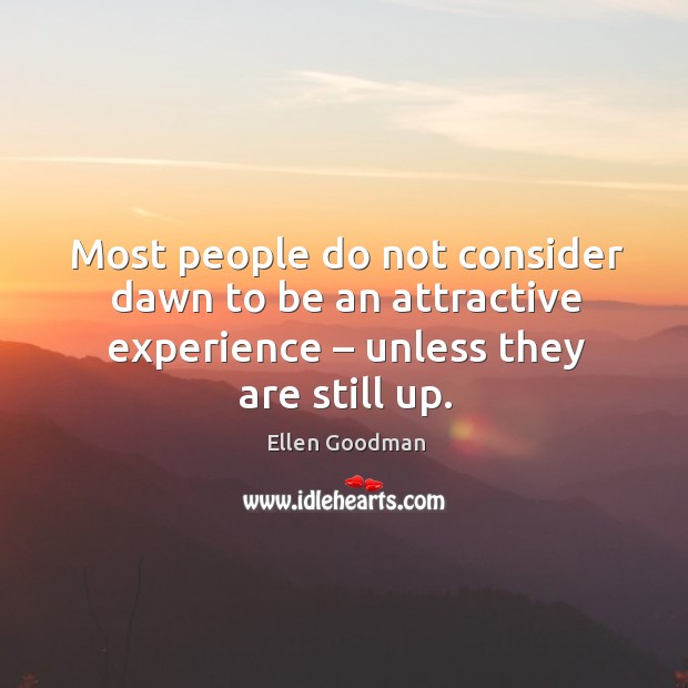 Most people do not consider dawn to be an attractive experience – unless they are still up. Ellen Goodman Picture Quote