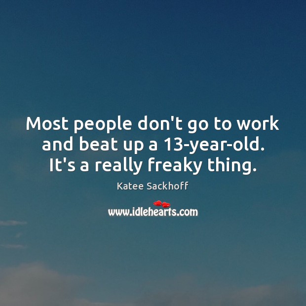 Most people don’t go to work and beat up a 13-year-old. It’s a really freaky thing. Katee Sackhoff Picture Quote