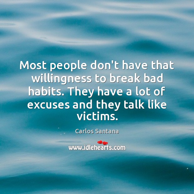 Most people don’t have that willingness to break bad habits. They have 