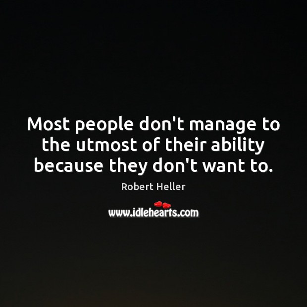 Most people don’t manage to the utmost of their ability because they don’t want to. Robert Heller Picture Quote