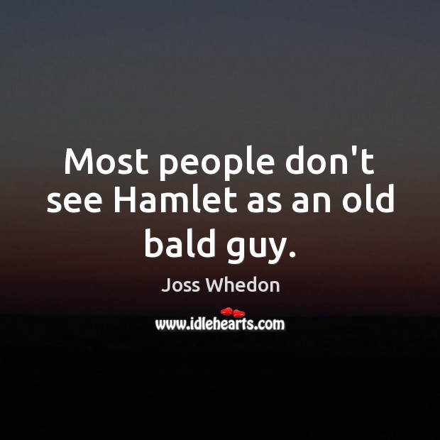 Most people don’t see Hamlet as an old bald guy. Joss Whedon Picture Quote