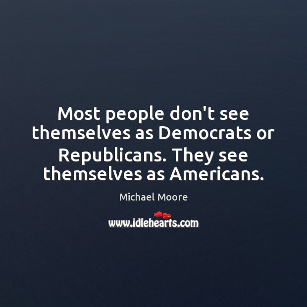 Most people don’t see themselves as Democrats or Republicans. They see themselves Michael Moore Picture Quote