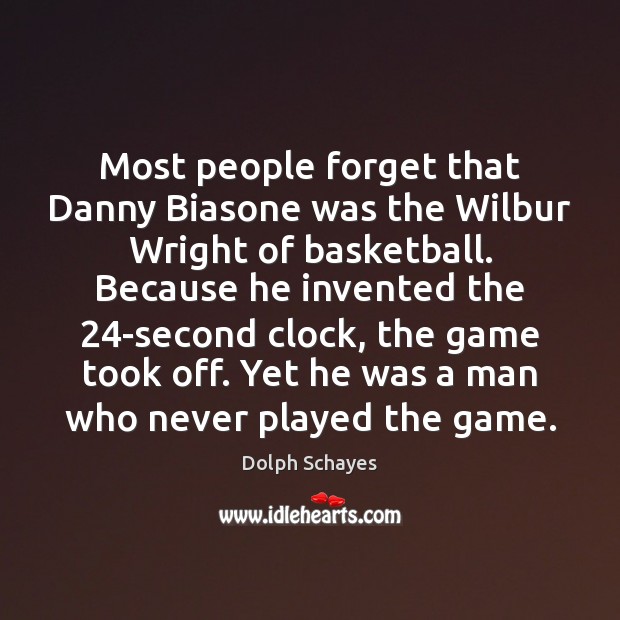 Most people forget that Danny Biasone was the Wilbur Wright of basketball. 