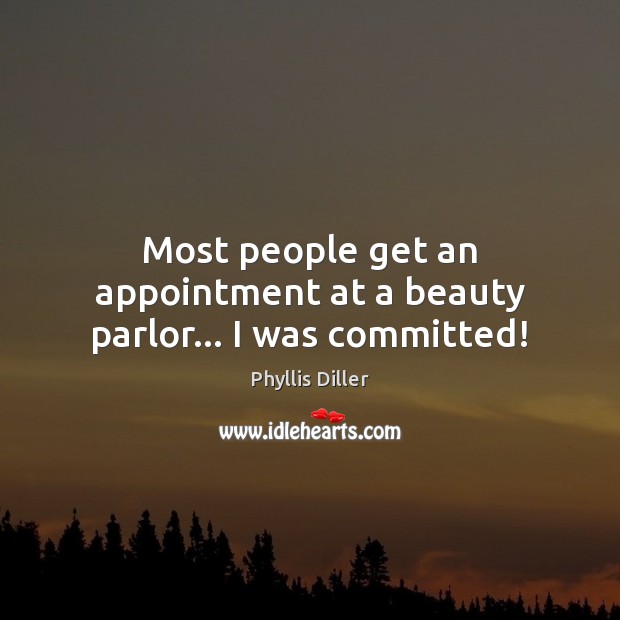 Most people get an appointment at a beauty parlor… I was committed! Phyllis Diller Picture Quote