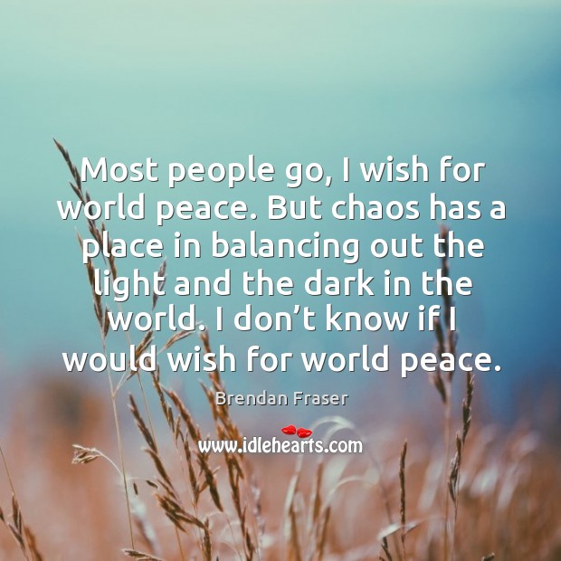 Most people go, I wish for world peace. But chaos has a place in balancing out the light and the dark in the world. Brendan Fraser Picture Quote